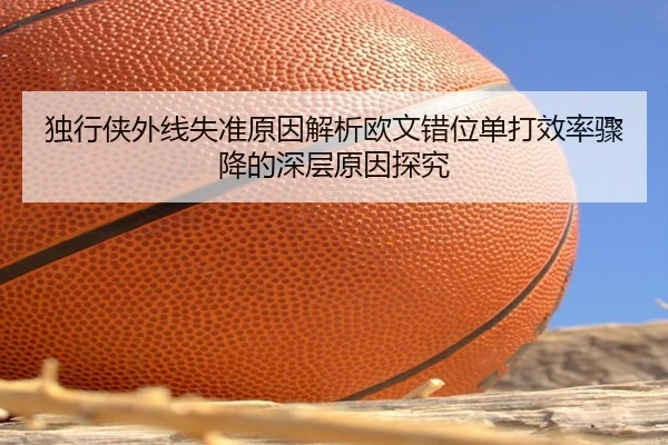 独行侠外线失准原因解析欧文错位单打效率骤降的深层原因探究